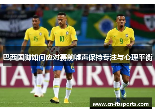巴西国脚如何应对赛前嘘声保持专注与心理平衡