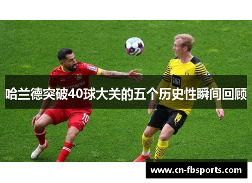 哈兰德突破40球大关的五个历史性瞬间回顾