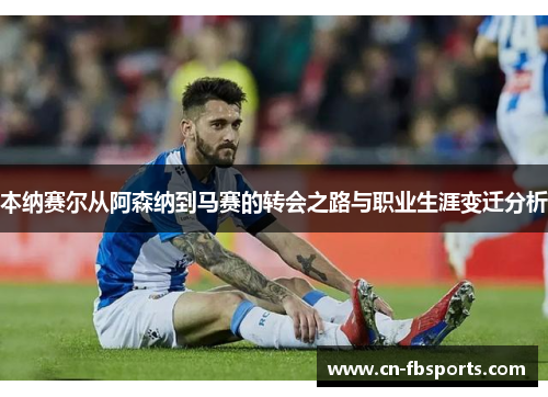 本纳赛尔从阿森纳到马赛的转会之路与职业生涯变迁分析