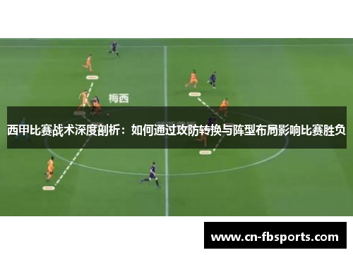 西甲比赛战术深度剖析：如何通过攻防转换与阵型布局影响比赛胜负