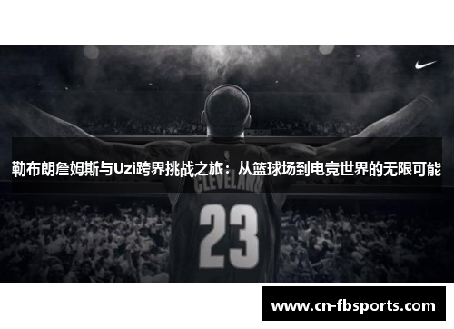 勒布朗詹姆斯与Uzi跨界挑战之旅：从篮球场到电竞世界的无限可能