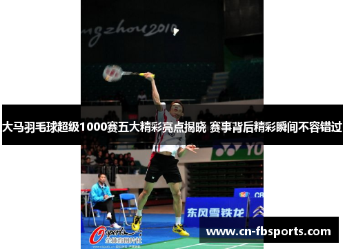 大马羽毛球超级1000赛五大精彩亮点揭晓 赛事背后精彩瞬间不容错过