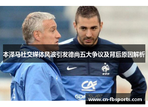 本泽马社交媒体风波引发德尚五大争议及背后原因解析