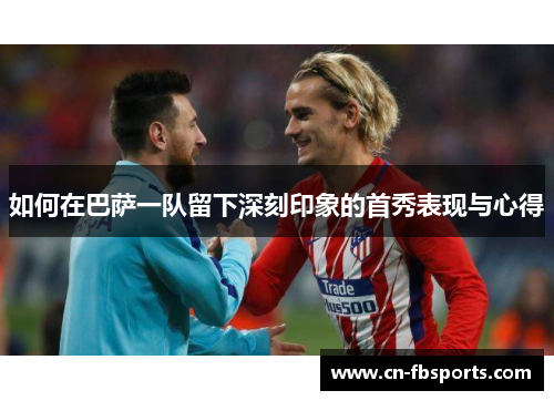 如何在巴萨一队留下深刻印象的首秀表现与心得