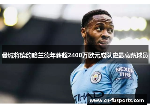 曼城将续约哈兰德年薪超2400万欧元成队史最高薪球员
