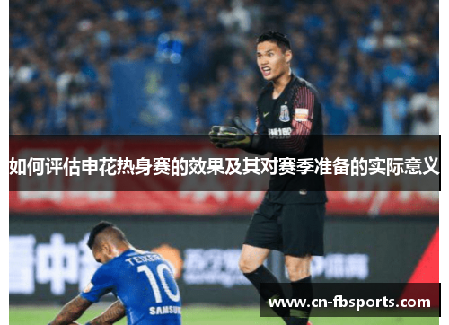 如何评估申花热身赛的效果及其对赛季准备的实际意义