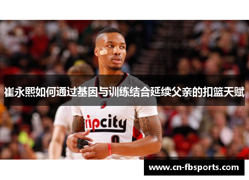 崔永熙如何通过基因与训练结合延续父亲的扣篮天赋