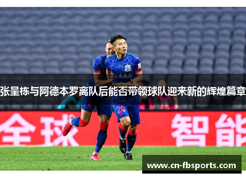张呈栋与阿德本罗离队后能否带领球队迎来新的辉煌篇章