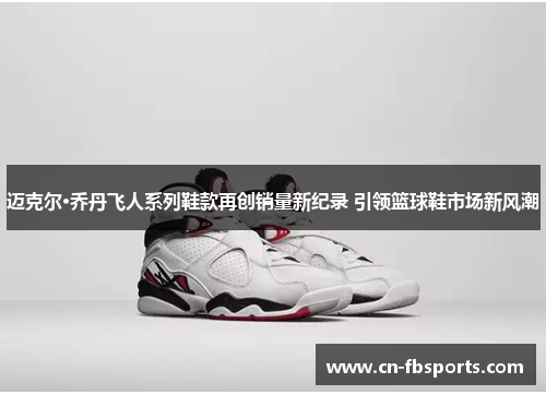 迈克尔·乔丹飞人系列鞋款再创销量新纪录 引领篮球鞋市场新风潮