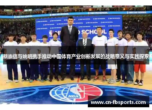 蔡崇信与姚明携手推动中国体育产业创新发展的战略意义与实践探索