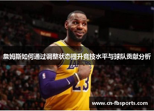 詹姆斯如何通过调整状态提升竞技水平与球队贡献分析