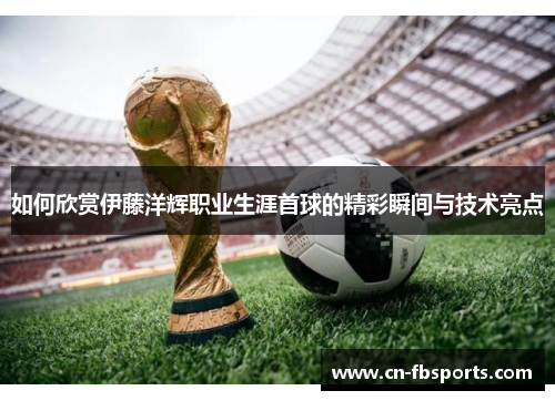 如何欣赏伊藤洋辉职业生涯首球的精彩瞬间与技术亮点