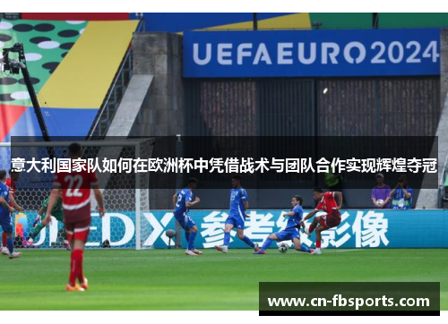 意大利国家队如何在欧洲杯中凭借战术与团队合作实现辉煌夺冠