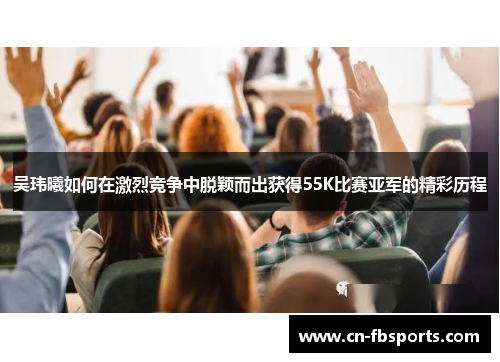 吴玮曦如何在激烈竞争中脱颖而出获得55K比赛亚军的精彩历程