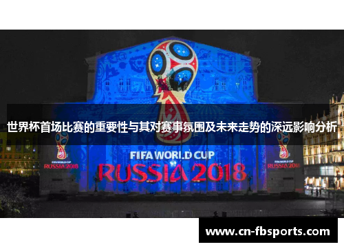 世界杯首场比赛的重要性与其对赛事氛围及未来走势的深远影响分析
