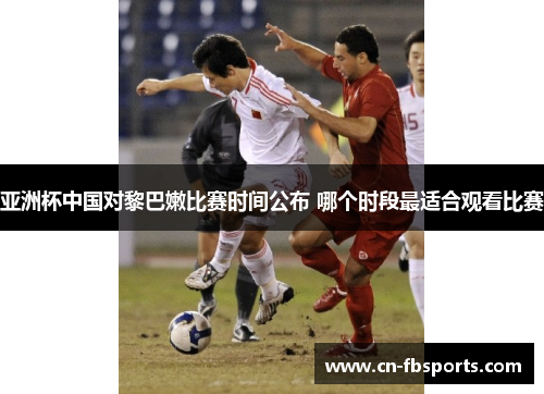 亚洲杯中国对黎巴嫩比赛时间公布 哪个时段最适合观看比赛