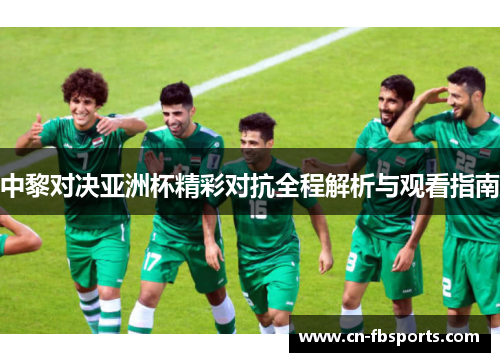 中黎对决亚洲杯精彩对抗全程解析与观看指南