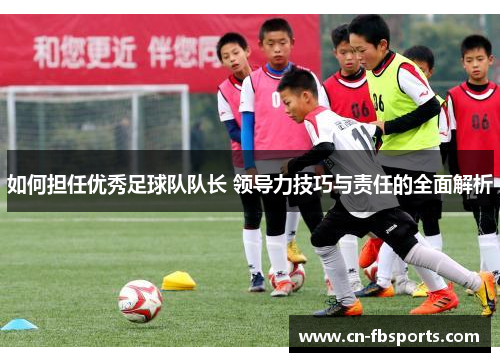 如何担任优秀足球队队长 领导力技巧与责任的全面解析