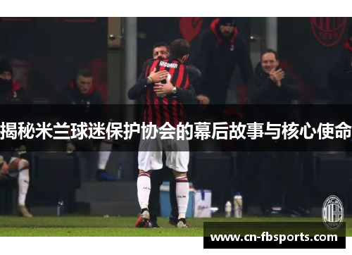 揭秘米兰球迷保护协会的幕后故事与核心使命