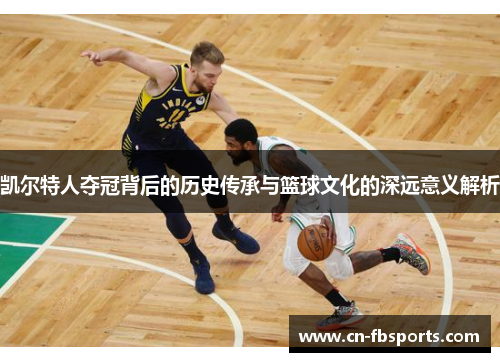 凯尔特人夺冠背后的历史传承与篮球文化的深远意义解析