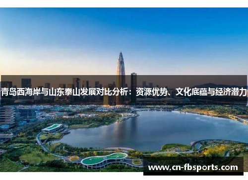 青岛西海岸与山东泰山发展对比分析：资源优势、文化底蕴与经济潜力